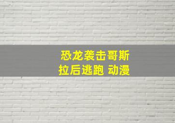 恐龙袭击哥斯拉后逃跑 动漫